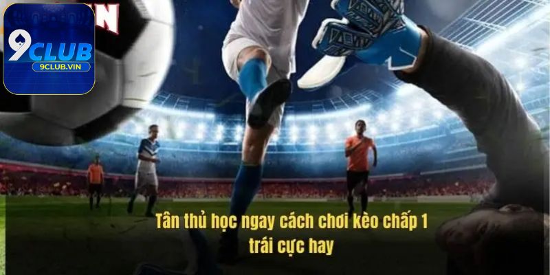 Kinh nghiệm hay để cược Kèo chấp 1 trái dễ thắng nhất